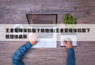 王者荣耀体验服下载链接/王者荣耀体验服下载链接最新