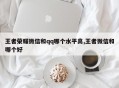 王者荣耀微信和qq哪个水平高,王者微信和哪个好