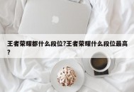 王者荣耀都什么段位?王者荣耀什么段位最高?
