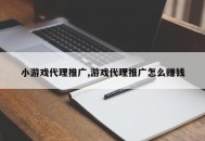 小游戏代理推广,游戏代理推广怎么赚钱