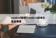 control游戏?Control游戏不能选难度