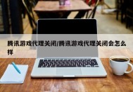 腾讯游戏代理关闭/腾讯游戏代理关闭会怎么样