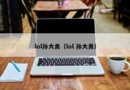 lol孙大勇（lol 孙大勇）