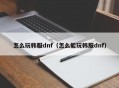 怎么玩韩服dnf（怎么能玩韩服dnf）
