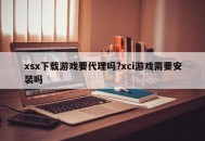 xsx下载游戏要代理吗?xci游戏需要安装吗