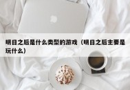 明日之后是什么类型的游戏（明日之后主要是玩什么）