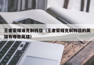 王者荣耀谁克制韩信（王者荣耀克制韩信的英雄有哪些英雄）