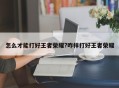 怎么才能打好王者荣耀?咋样打好王者荣耀