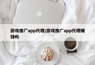 游戏推广app代理/游戏推广app代理赚钱吗