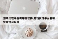 游戏代理平台有哪些软件,游戏代理平台有哪些软件可以用