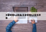 王者荣耀kpl歌曲/王者荣耀kpl音乐演奏