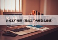 游戏工厂代理（游戏工厂代理怎么赚钱）