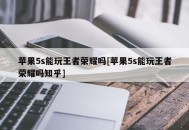 苹果5s能玩王者荣耀吗[苹果5s能玩王者荣耀吗知乎]