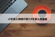 cf手游人物排行榜?cf手游人物图鉴