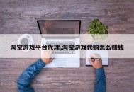 淘宝游戏平台代理,淘宝游戏代购怎么赚钱