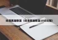 动漫英雄联盟（动漫英雄联盟10试玩版）