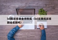 lol炫彩皮肤金币购买（lol兑换炫彩皮肤给皮肤吗）