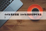 dnf女漫游觉醒（dnf女漫游觉醒吃死左）