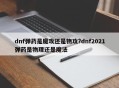 dnf弹药是魔攻还是物攻?dnf2021弹药是物理还是魔法