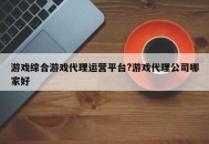 游戏综合游戏代理运营平台?游戏代理公司哪家好