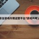 游戏综合游戏代理运营平台?游戏代理公司哪家好