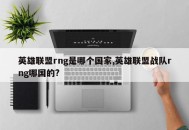 英雄联盟rng是哪个国家,英雄联盟战队rng哪国的?