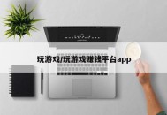 玩游戏/玩游戏赚钱平台app