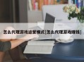 怎么代理游戏运营模式[怎么代理游戏赚钱]