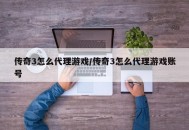 传奇3怎么代理游戏/传奇3怎么代理游戏账号