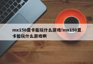 mx150显卡能玩什么游戏!mx150显卡能玩什么游戏啊