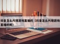 抖音怎么代理游戏直播的（抖音怎么代理游戏直播的呢）