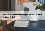 王者荣耀8小时限制解除[王者荣耀8小时限制解除要多久]