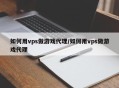 如何用vps做游戏代理/如何用vps做游戏代理