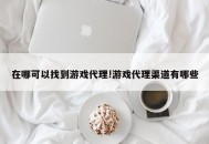 在哪可以找到游戏代理!游戏代理渠道有哪些