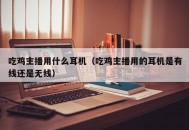 吃鸡主播用什么耳机（吃鸡主播用的耳机是有线还是无线）