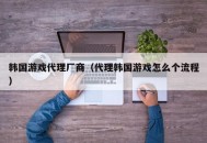 韩国游戏代理厂商（代理韩国游戏怎么个流程）