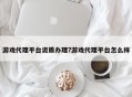 游戏代理平台资质办理?游戏代理平台怎么样