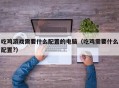 吃鸡游戏需要什么配置的电脑（吃鸡需要什么配置?）