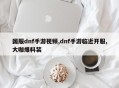国服dnf手游视频,dnf手游临近开服,大咖爆料装