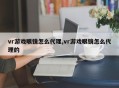 vr游戏眼镜怎么代理,vr游戏眼镜怎么代理的