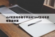 dnf买游戏币哪个平台好?dnf游戏币卖哪里最划算
