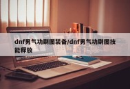 dnf男气功刷图装备/dnf男气功刷图技能释放