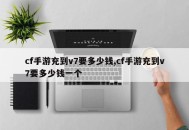 cf手游充到v7要多少钱,cf手游充到v7要多少钱一个