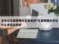 女生玩王者荣耀什么角色好?王者荣耀女生玩什么角色比较好