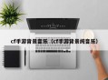 cf手游背景音乐（cf手游背景纯音乐）