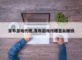 发布游戏代理,发布游戏代理怎么赚钱