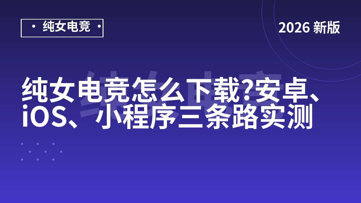 纯女电竞怎么下载?安卓、iOS、小程序三条路实测