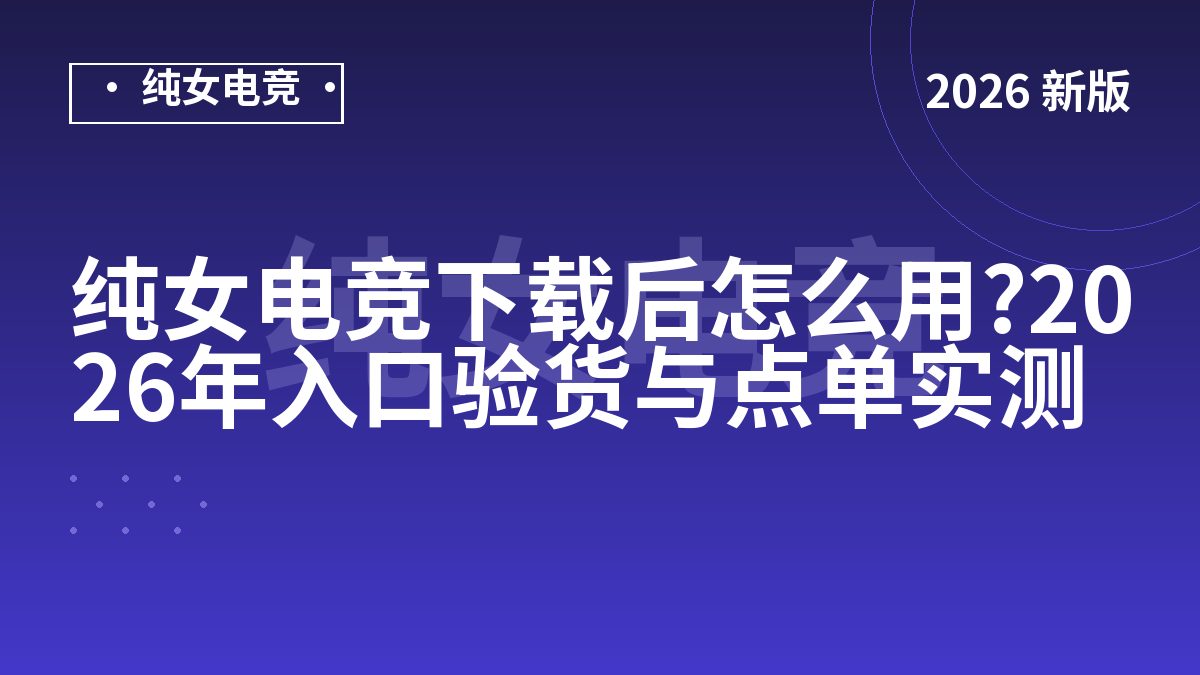 纯女电竞下载后怎么用?2026年入口验货与点单实测