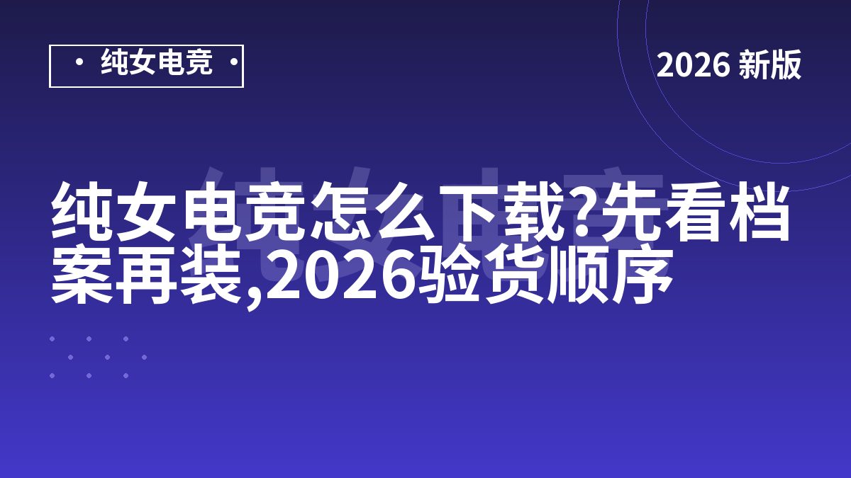 纯女电竞怎么下载?先看档案再装,2026验货顺序