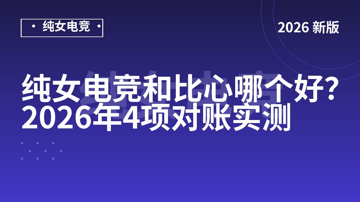 纯女电竞和比心哪个好？2026年4项对账实测